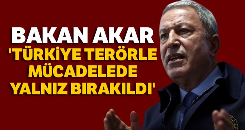 Milli Savunma Bakanı Akar: 'Türkiye terörle mücadelede yalnız bırakıldı'