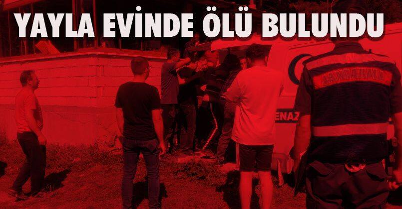 Gece konakladığı yayla evinde ölü bulundu