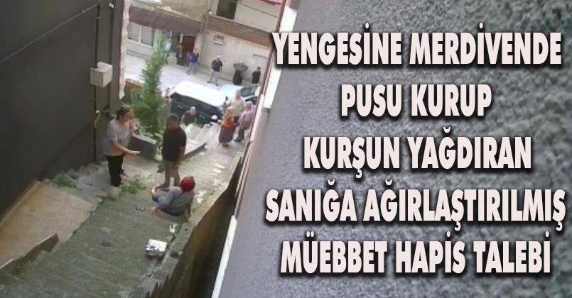 Yengesine merdivende pusu kurup kurşun yağdıran sanığa ağırlaştırılmış müebbet hapis talebi