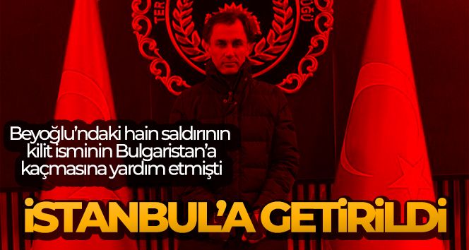Beyoğlu'ndaki hain saldırının kilit ismini Bulgaristan'a götüren hücre üyesi İstanbul'a getirildi