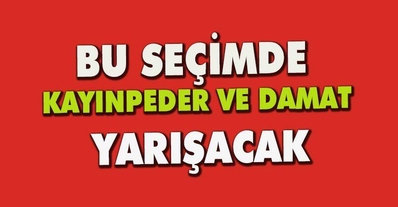 Bu seçimde kayınpeder ve damat yarışacak