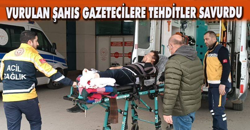 Vurulan şahıs gazetecilere tehditler savurdu