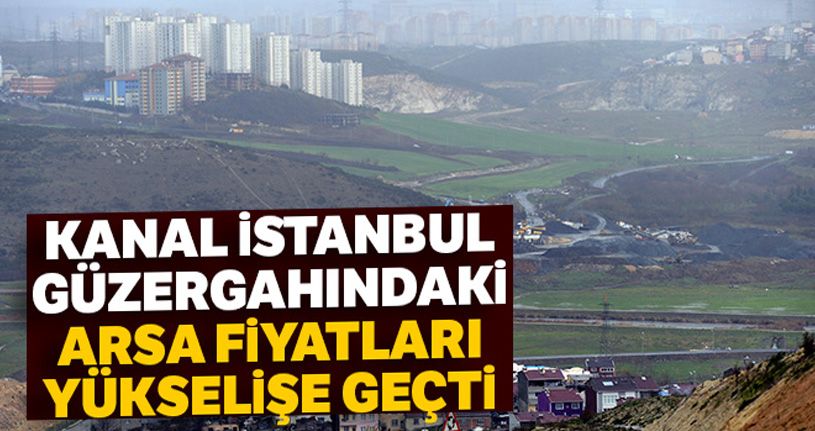 Kanal İstanbul güzergahındaki arsa fiyatları yükselişe geçti