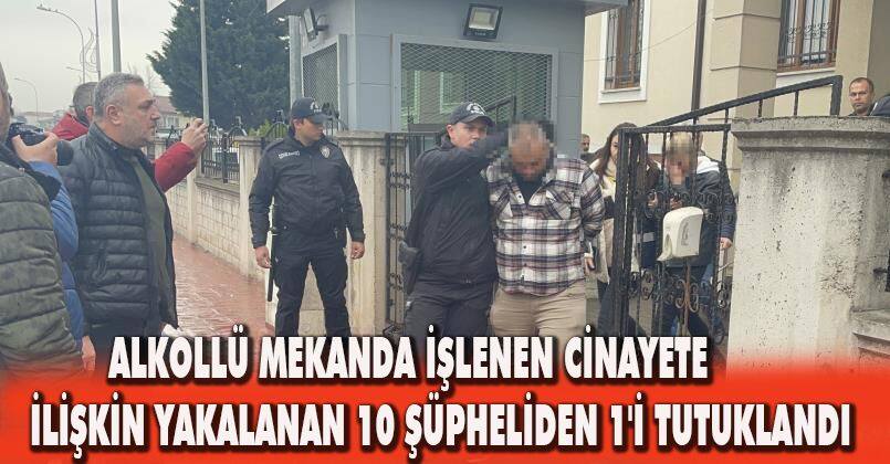 Alkollü mekanda işlenen cinayete ilişkin yakalanan 10 şüpheliden 1'i tutuklandı