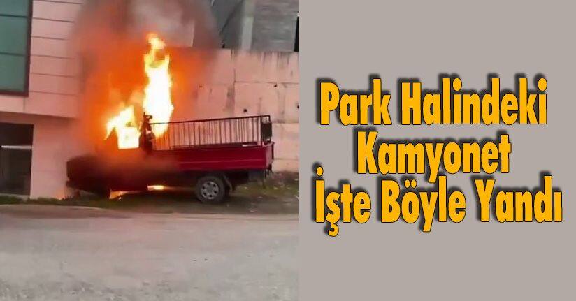 Park Halindeki Kamyonet İşte Böyle Yandı