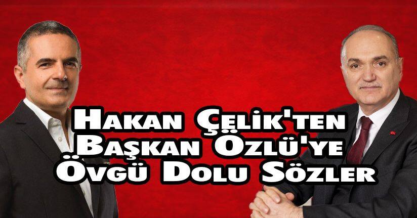 Hakan Çelik'ten Başkan Özlü'ye Övgü Dolu Sözler