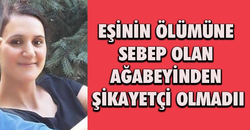 Eşinin ölümüne sebep olan ağabeyinden şikayetçi olmadı