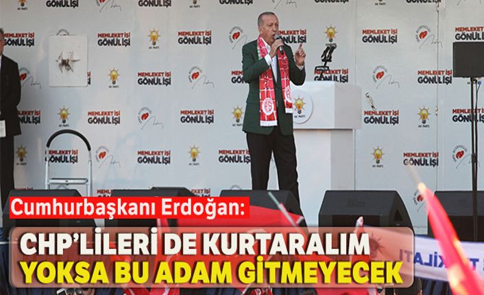 Cumhurbaşkanı Erdoğan: 'CHP'lileri de kurtaralım yoksa bu adam gitmez'