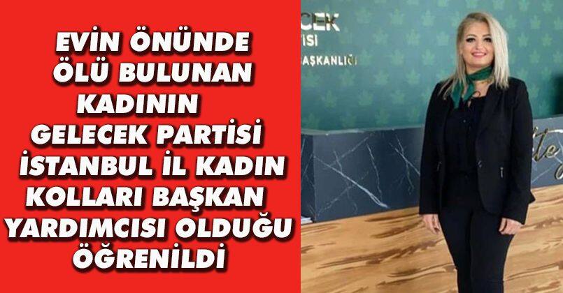 Evin önünde ölü bulunan kadının Gelecek Partisi İstanbul İl Kadın Kolları Başkan Yardımcısı olduğu öğrenildi