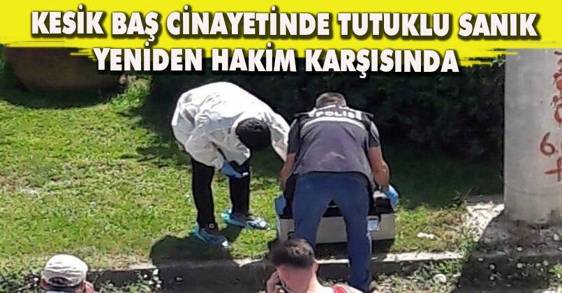 Kesik baş cinayetinde tutuklu sanık yeniden hakim karşısında