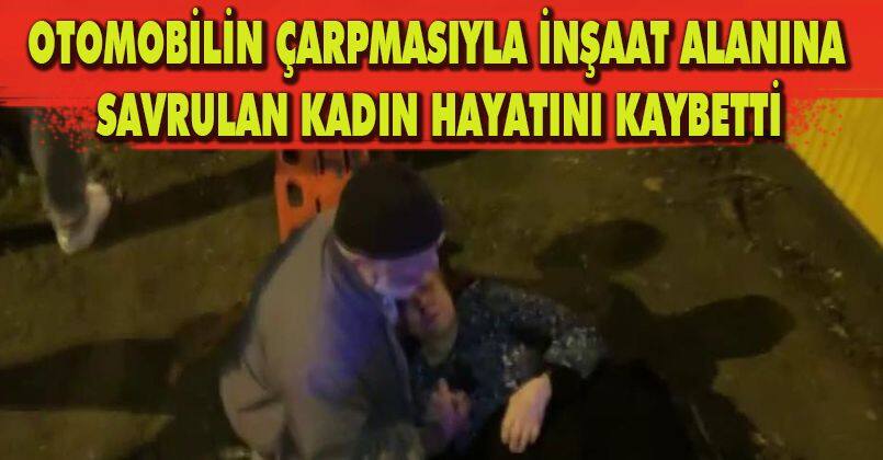 Otomobilin çarpmasıyla inşaat alanına savrulan kadın hayatını kaybetti