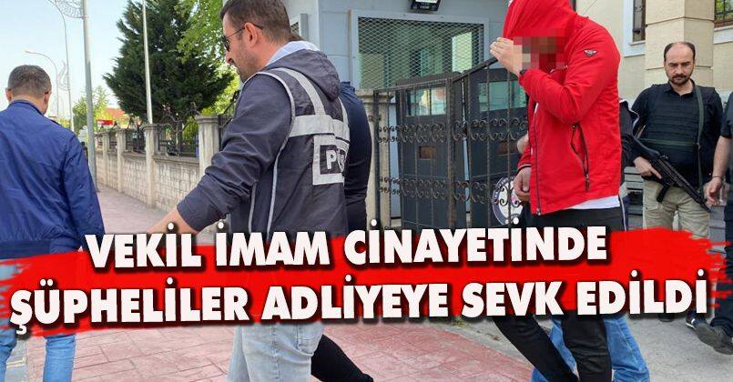 Vekil imam cinayetinde şüpheliler adliyeye sevk edildi