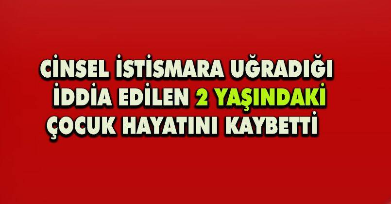 Cinsel istismara uğradığı iddia edilen 2 yaşındaki çocuk hayatını kaybetti