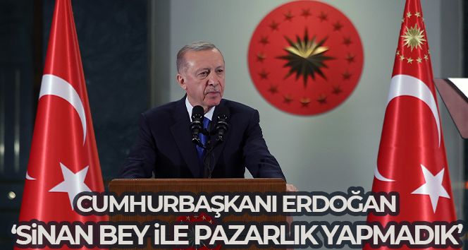 Cumhurbaşkanı Erdoğan: Sinan Bey ile pazarlık yapmadık