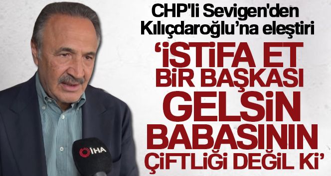 CHP'li Sevigen'den Kılıçdaroğlu'na eleştiri: 'İstifa et bir başkası gelsin, babasının çiftliği değil ki'
