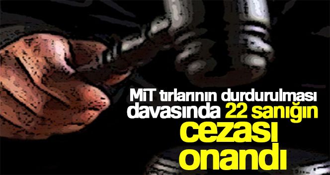 MİT tırlarının durdurulması davasında 22 sanığın cezası onandı