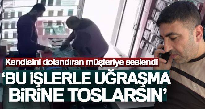 Kendisini dolandıran müşteriye seslendi: 'Bu işlerle uğraşma birine toslarsın'