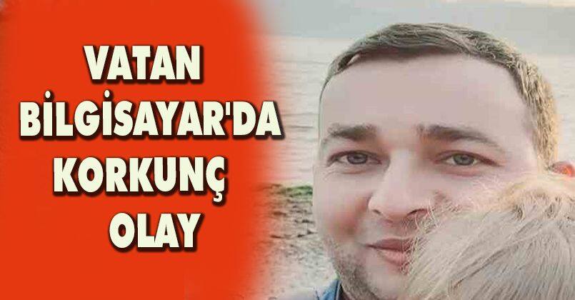 Vatan Bilgisayar'da korkunç olay