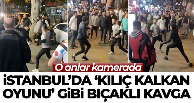 İstanbul'da 'kılıç kalkan oyunu' gibi bıçaklı kavga kamerada