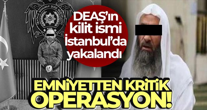 Emniyetten kritik operasyon: DEAŞ'ın kilit ismi İstanbul'da yakalandı