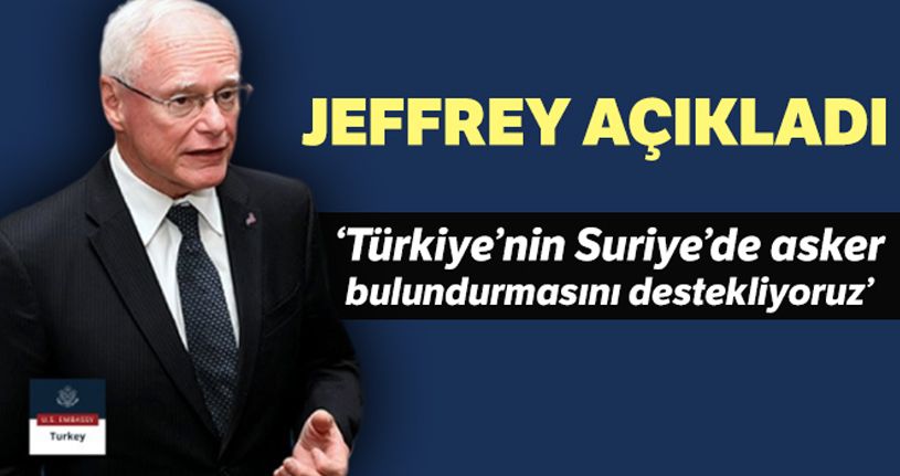 Jeffrey: 'Türkiye'nin Suriye'de askeri güç bulundurmasını anlıyor ve destekliyoruz'