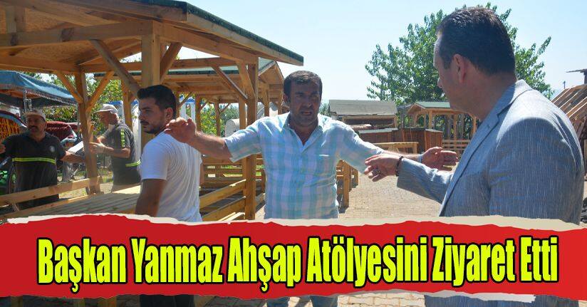 Başkan Yanmaz Ahşap Atölyesini Ziyaret Etti
