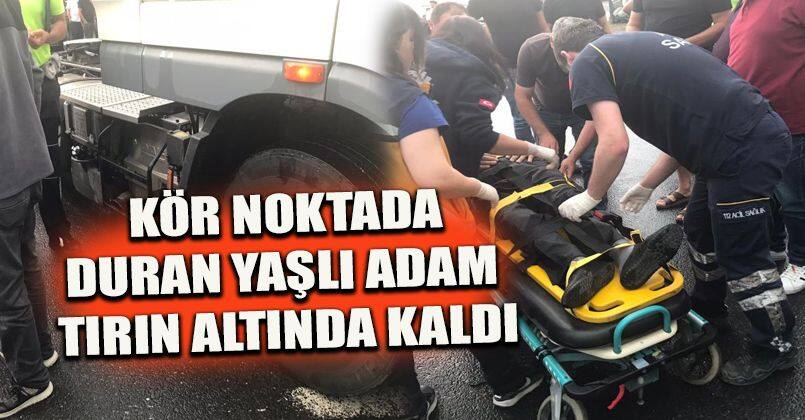 Kör noktada duran yaşlı adam tırın altında kaldı