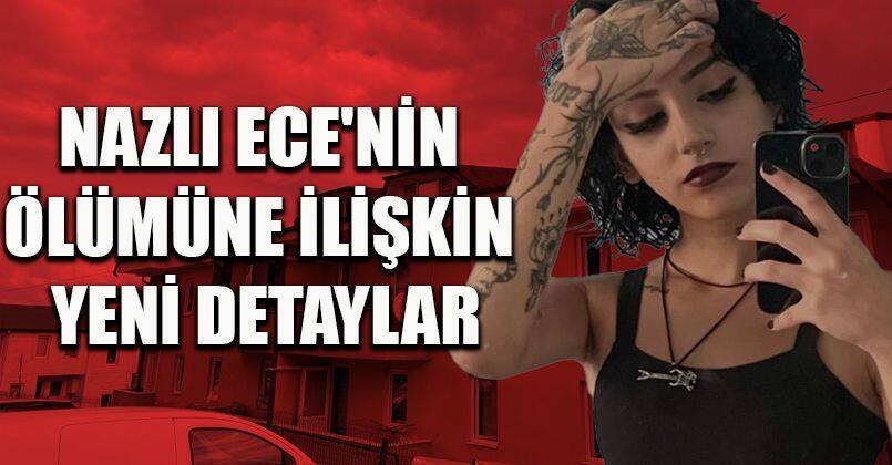 Nazlı Ece'nin ölümüne ilişkin yeni detaylar