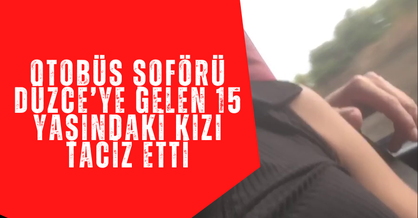 Otobüs Şoförü Düzce’ye Gelen 15 Yaşındaki Kızı Taciz Etti