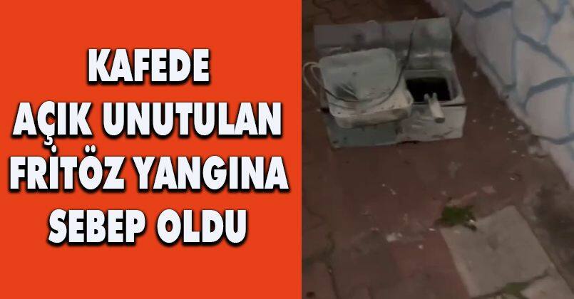 Kafede açık unutulan fritöz yangına sebep oldu