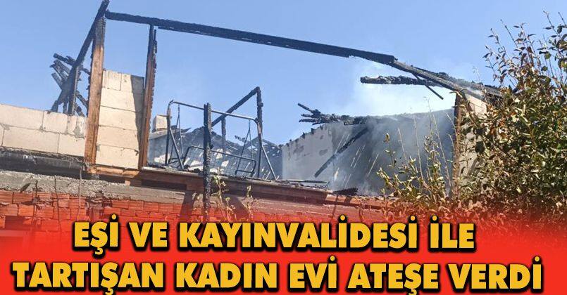 Eşi ve kayınvalidesi ile tartışan kadın evi ateşe verdi