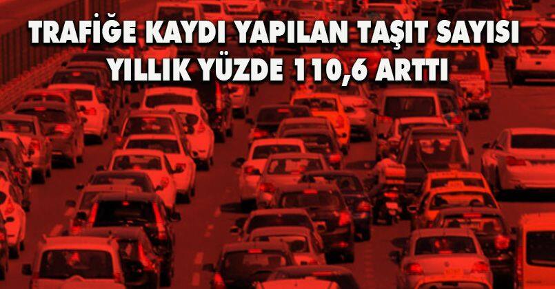 Trafiğe kaydı yapılan taşıt sayısı yıllık yüzde 110,6 arttı