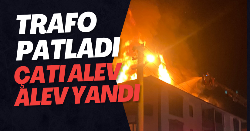Trafo Patladı, Çatı Alev Alev Yandı
