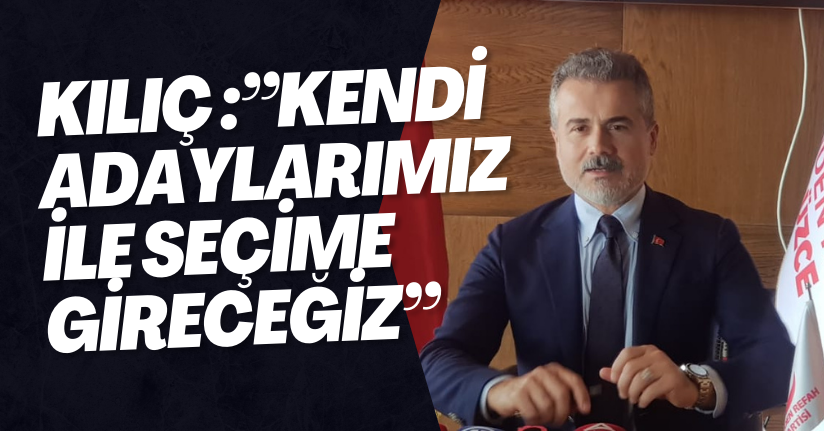 Kılıç 'Kendi Adaylarımız İle Seçime Gireceğiz'