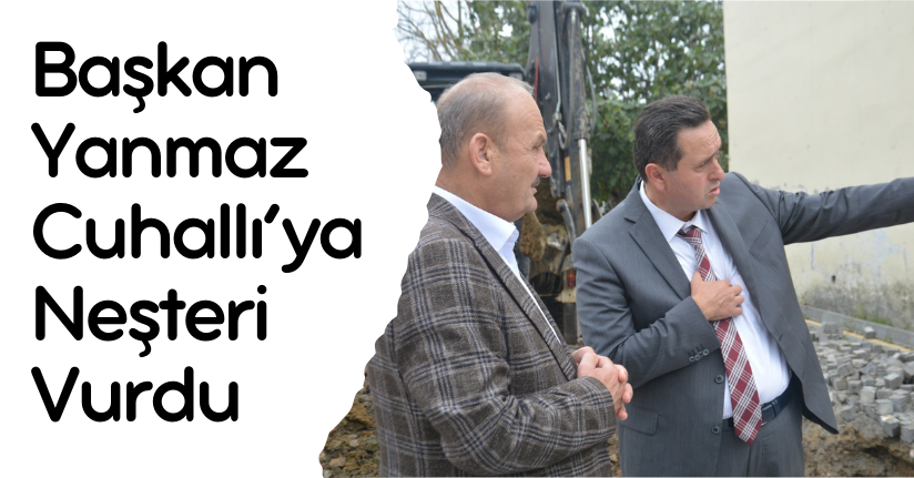 Başkan Yanmaz Cuhallı’ya Neşteri Vurdu