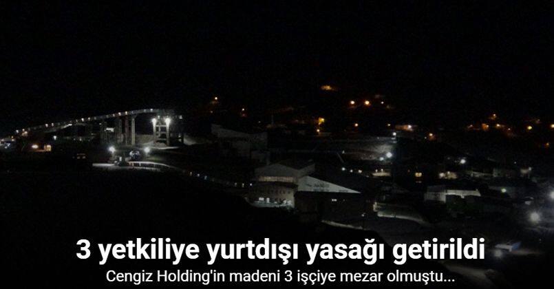 Cengiz Holding’e ait maden ocağında 3 kişinin öldüğü göçükle ilgili 3 yetkiliye yurtdışı yasağı