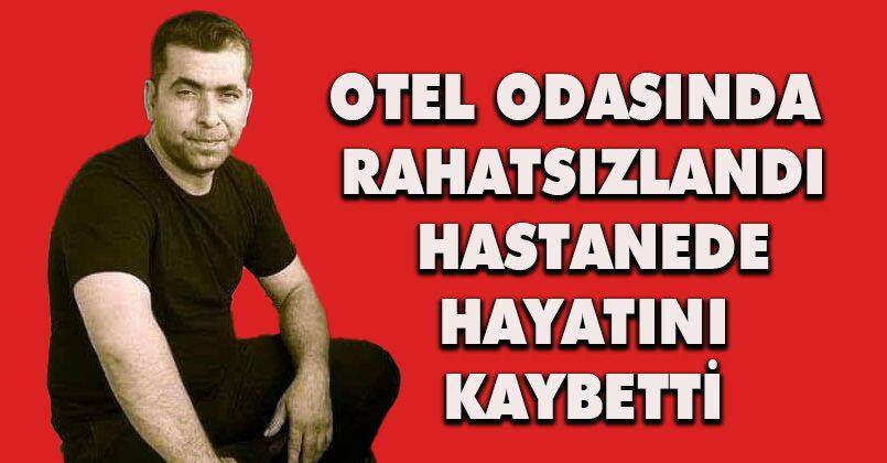 Otel odasında rahatsızlandı, hastanede hayatını kaybetti