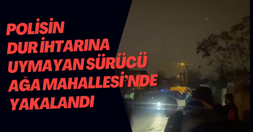 Polisin Dur İhtarına Uymayan Sürücü Ağa Mahallesi’nde Yakalandı