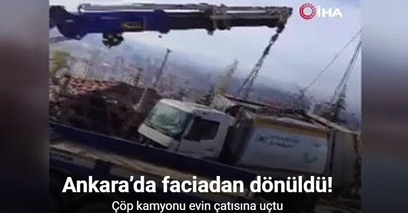 Ankara’da faciadan dönüldü: Çöp kamyonu evin çatısına uçtu