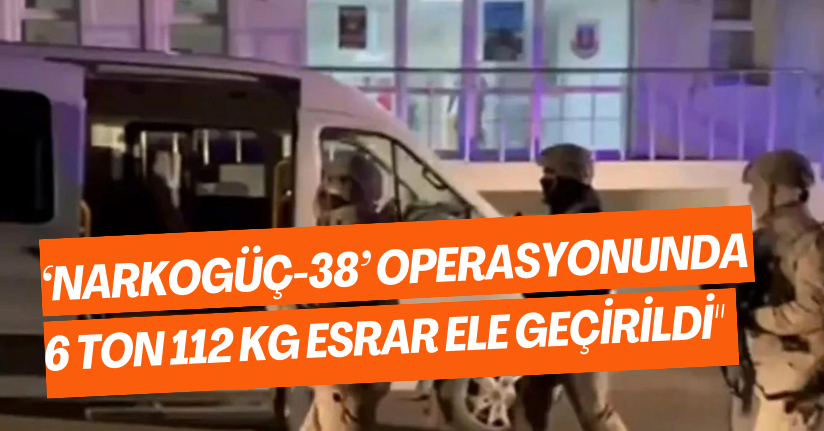 ‘Narkogüç-38’ Operasyonunda 6 Ton 112 Kg Esrar Ele Geçirildi