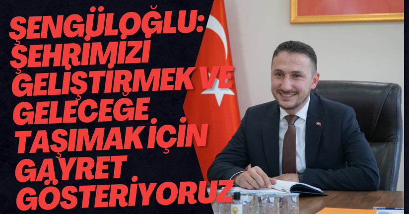 Şengüloğlu: Şehrimizi Geliştirmek Ve Geleceğe Taşımak İçin Gayret Gösteriyoruz