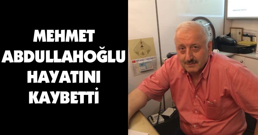 Mehmet Abdullahoğlu hayatını kaybetti