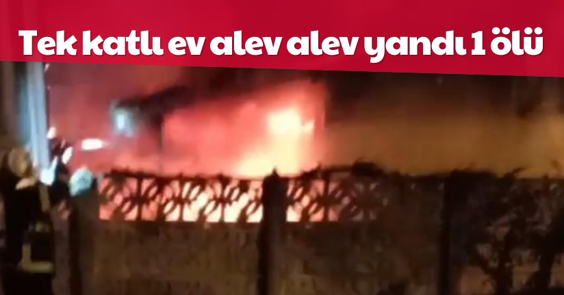 Tek katlı ev alev alev yandı: 1 ölü