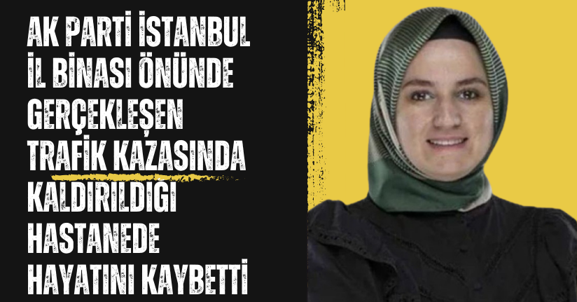 AK Parti İstanbul Kadın Kolları İl Başkan Yardımcısı Fatma Sevim Baltacı, trafik kazasında hayatını kaybetti