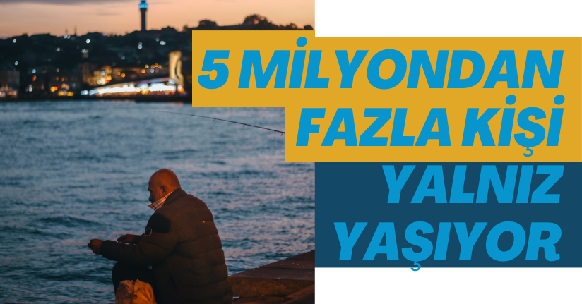 Türkiye'de 5 milyondan fazla kişi yalnız yaşıyor