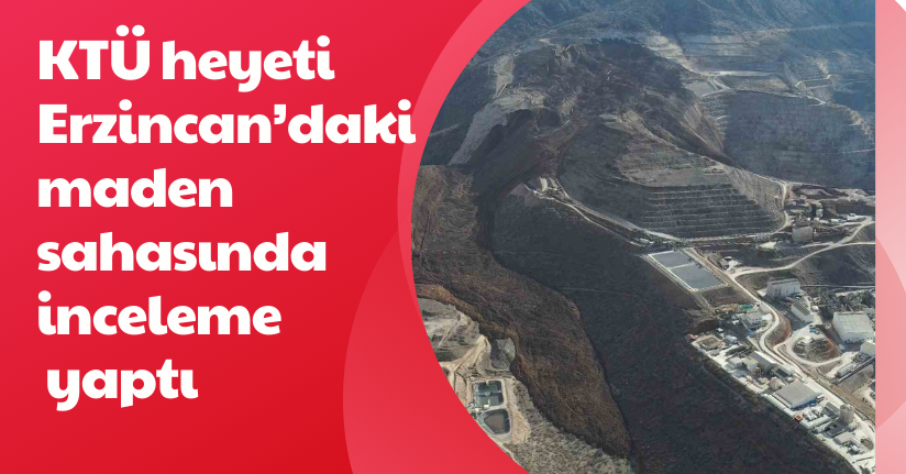 KTÜ heyeti Erzincan’daki maden sahasında inceleme yaptı