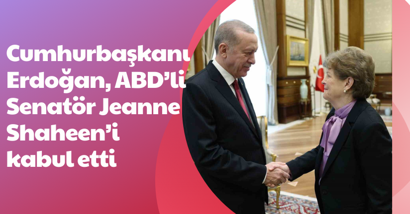 Cumhurbaşkanı Erdoğan, ABD’li Senatör Jeanne Shaheen’i kabul etti