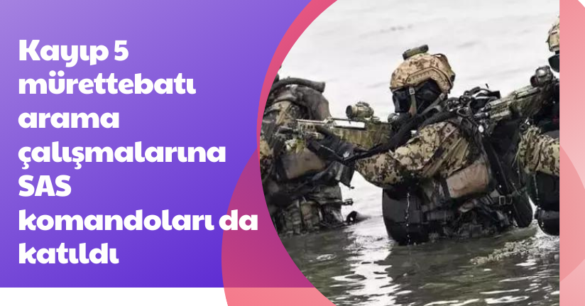 Kayıp 5 mürettebatı arama çalışmalarına SAS komandoları da katıldı