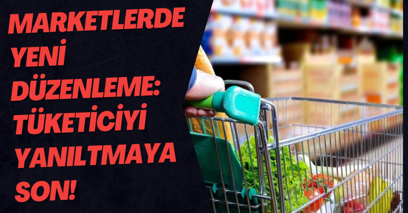 Marketlerde Yeni Düzenleme: Tüketiciyi Yanıltmaya Son!
