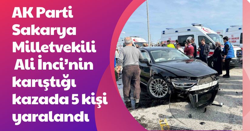 AK Parti Sakarya Milletvekili Ali İnci’nin karıştığı kazada 5 kişi yaralandı